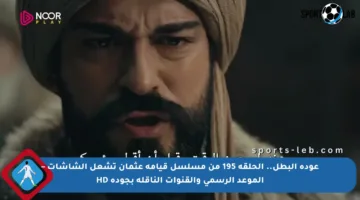 عودة البطل.. الحلقة 195 من مسلسل قيامة عثمان تشعل الشاشات – الموعد الرسمي والقنوات الناقلة بجودة HD